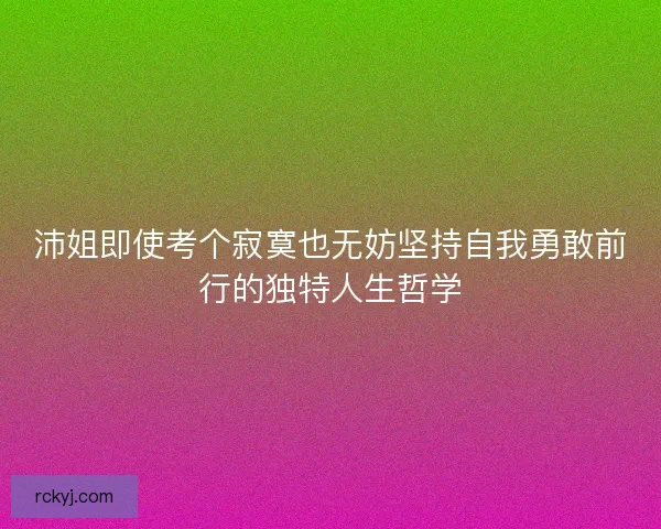 沛姐即使考个寂寞也无妨坚持自我勇敢前行的独特人生哲学