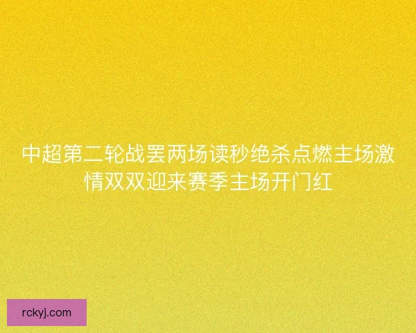 中超第二轮战罢两场读秒绝杀点燃主场激情双双迎来赛季主场开门红