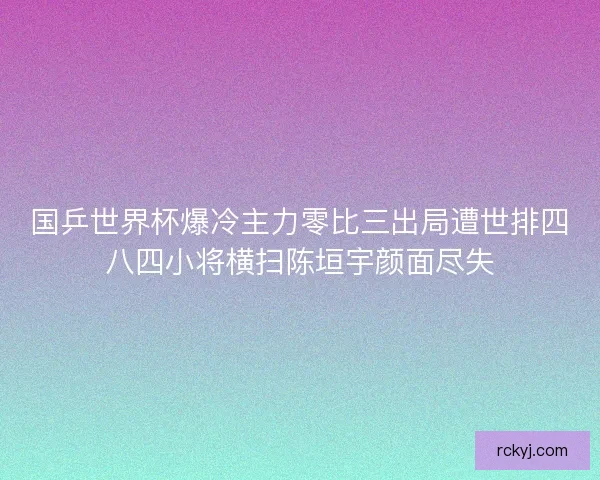 国乒世界杯爆冷主力零比三出局遭世排四八四小将横扫陈垣宇颜面尽失