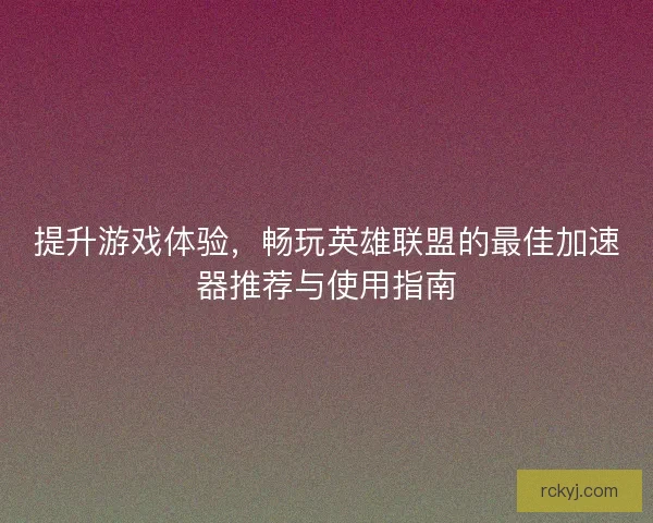 提升游戏体验，畅玩英雄联盟的最佳加速器推荐与使用指南
