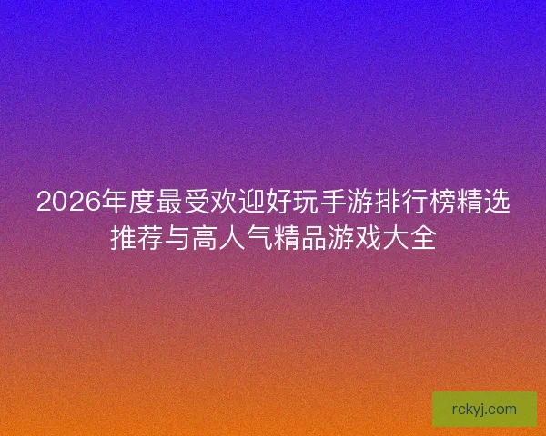 2026年度最受欢迎好玩手游排行榜精选推荐与高人气精品游戏大全