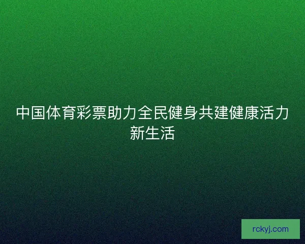 中国体育彩票助力全民健身共建健康活力新生活