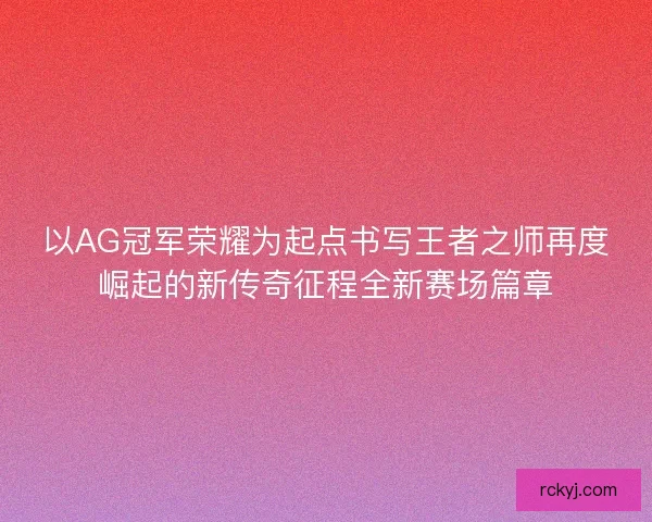 以AG冠军荣耀为起点书写王者之师再度崛起的新传奇征程全新赛场篇章