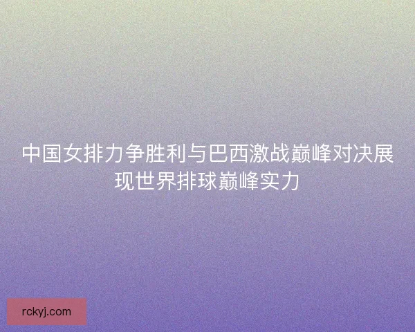 中国女排力争胜利与巴西激战巅峰对决展现世界排球巅峰实力