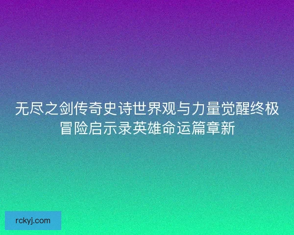 无尽之剑传奇史诗世界观与力量觉醒终极冒险启示录英雄命运篇章新