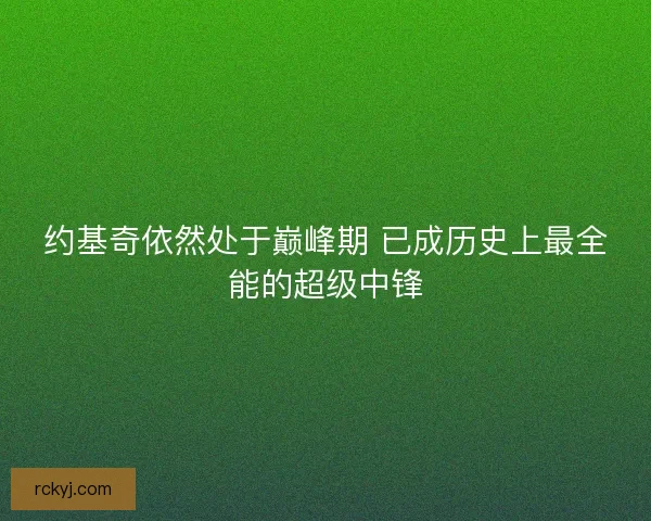 约基奇依然处于巅峰期 已成历史上最全能的超级中锋