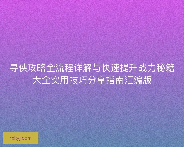 寻侠攻略全流程详解与快速提升战力秘籍大全实用技巧分享指南汇编版