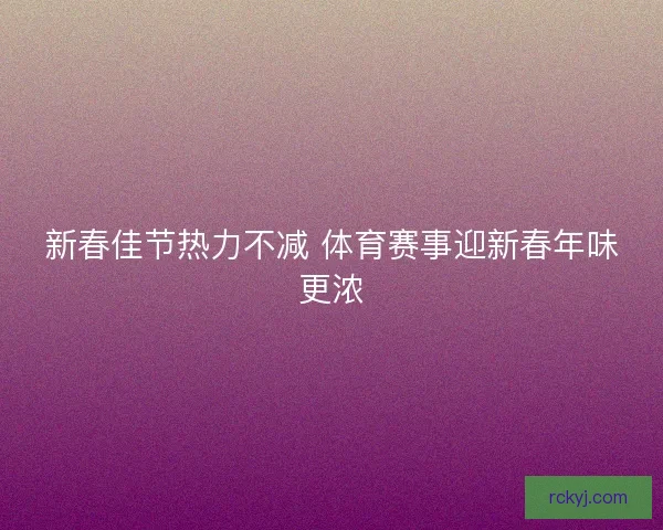 新春佳节热力不减 体育赛事迎新春年味更浓