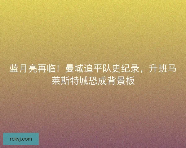 蓝月亮再临！曼城追平队史纪录，升班马莱斯特城恐成背景板